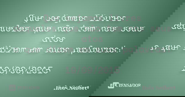 Que sejamos livres daqueles que não tem nos seus atos o que dizem em suas palavras! 19/09/2015... Frase de Inês Seibert.
