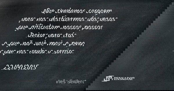 Que tenhamos coragem para nos desfazermos dos pesos que dificultam nossos passos. Deixar para trás o que não vale mais a pena, o que nos rouba o sorriso. 22/09/... Frase de Inês Seibert.