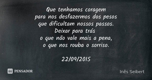 Que tenhamos coragem para nos desfazermos dos pesos que dificultam nossos passos. Deixar para trás o que não vale mais a pena, o que nos rouba o sorriso. 22/09/... Frase de Inês Seibert.