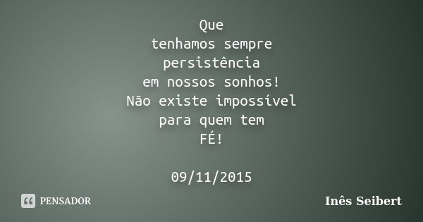 Que tenhamos sempre persistência em nossos sonhos! Não existe impossível para quem tem FÉ! 09/11/2015... Frase de Inês Seibert.