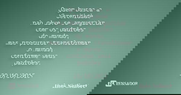 Quem busca a Serenidade não deve se angustiar com os padrões do mundo, mas procurar transformar o mundo, conforme seus padrões. 28/10/2015... Frase de Inês Seibert.