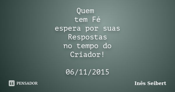 Quem tem Fé espera por suas Respostas no tempo do Criador! 06/11/2015... Frase de Inês Seibert.