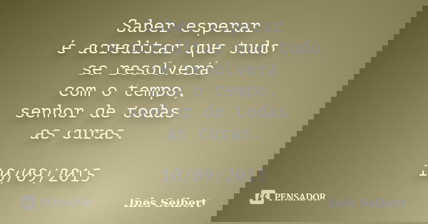 Saber esperar é acreditar que tudo se resolverá com o tempo, senhor de todas as curas. 10/09/2015... Frase de Inês Seibert.