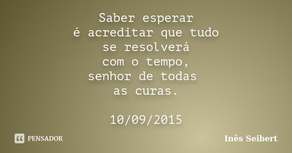 Saber esperar é acreditar que tudo se resolverá com o tempo, senhor de todas as curas. 10/09/2015... Frase de Inês Seibert.