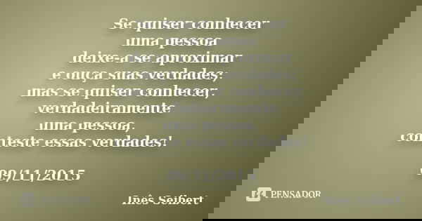 Se quiser conhecer uma pessoa deixe-a se aproximar e ouça suas verdades; mas se quiser conhecer, verdadeiramente uma pessoa, conteste essas verdades! 09/11/2015... Frase de Inês Seibert.