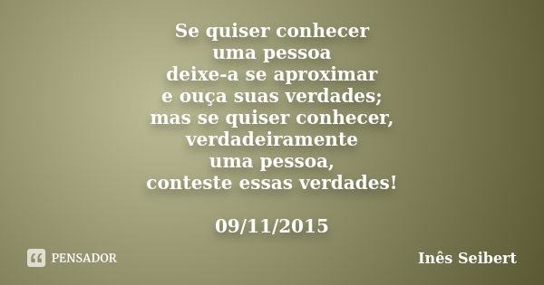 Se quiser conhecer uma pessoa deixe-a se aproximar e ouça suas verdades; mas se quiser conhecer, verdadeiramente uma pessoa, conteste essas verdades! 09/11/2015... Frase de Inês Seibert.