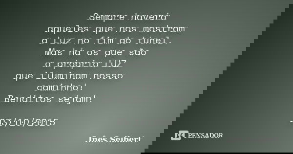 Sempre haverá aqueles que nos mostram a Luz no fim do túnel. Mas há os que são a própria LUZ que iluminam nosso caminho! Benditos sejam! 03/10/2015... Frase de Inês Seibert.