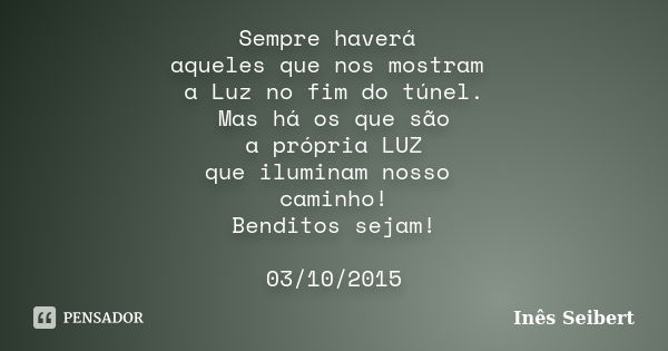 Sempre haverá aqueles que nos mostram a Luz no fim do túnel. Mas há os que são a própria LUZ que iluminam nosso caminho! Benditos sejam! 03/10/2015... Frase de Inês Seibert.