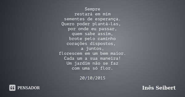 Sempre restará em mim sementes de esperança. Quero poder plantá-las, por onde eu passar, quem sabe assim, brote pelo caminho corações dispostos, a juntos, flore... Frase de Inês Seibert.