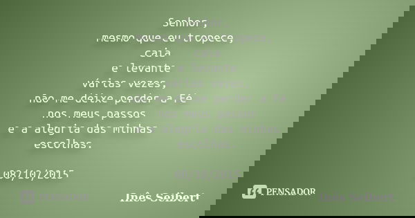 Senhor, mesmo que eu tropece, caia e levante várias vezes, não me deixe perder a Fé nos meus passos e a alegria das minhas escolhas. 08/10/2015... Frase de Inês Seibert.