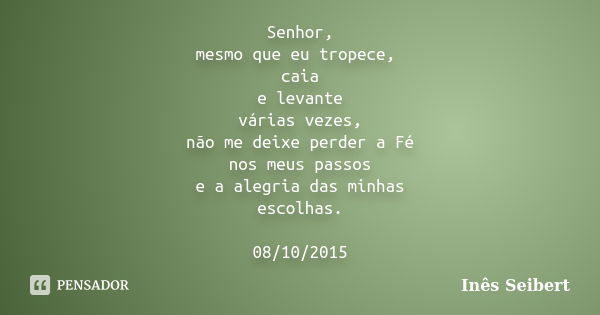 Senhor, mesmo que eu tropece, caia e levante várias vezes, não me deixe perder a Fé nos meus passos e a alegria das minhas escolhas. 08/10/2015... Frase de Inês Seibert.