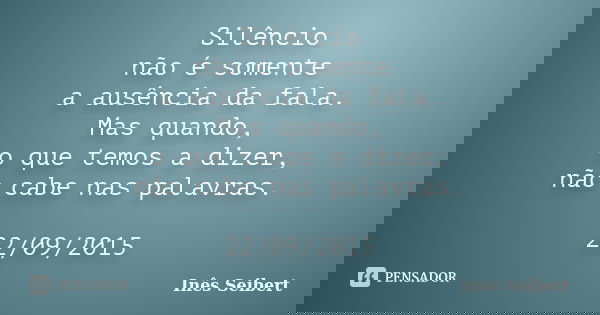 Silêncio não é somente a ausência da fala. Mas quando, o que temos a dizer, não cabe nas palavras. 22/09/2015... Frase de Inês Seibert.