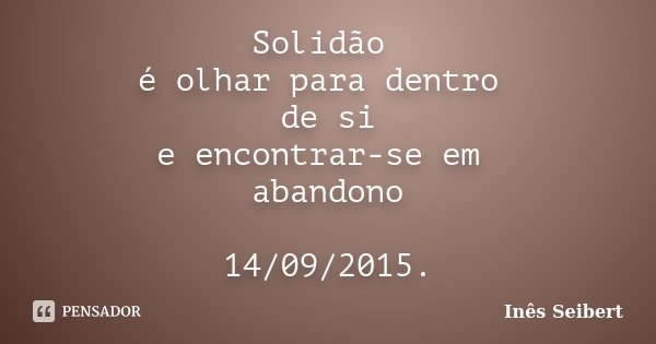 Solidão é olhar para dentro de si e encontrar-se em abandono 14/09/2015.... Frase de Inês Seibert.
