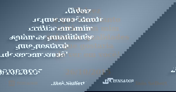 Talvez o que você tanto critica em mim sejam as qualidades que gostaria de ver em você! 26/10/2015... Frase de Inês Seibert.