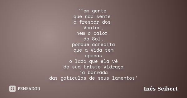 'Tem gente que não sente o frescor dos Ventos, nem o calor do Sol, porque acredita que a Vida tem apenas o lado que ela vê de sua triste vidraça já borrada das ... Frase de Inês Seibert.