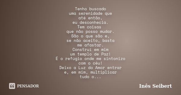 Tenho buscado uma serenidade que até então, eu desconhecia. Tem coisas que não posso mudar. São o que são e, se não aceito, basta me afastar. Construí em mim um... Frase de Inês Seibert.