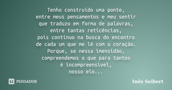 Tenho construído uma ponte, entre meus pensamentos e meu sentir que traduzo em forma de palavras, entre tantas reticências, pois continuo na busca do encontro d... Frase de Inês Seibert.