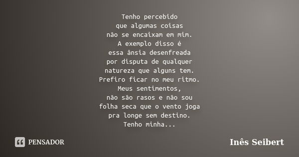 Tenho percebido que algumas coisas não se encaixam em mim. A exemplo disso é essa ânsia desenfreada por disputa de qualquer natureza que alguns tem. Prefiro fic... Frase de Inês Seibert.