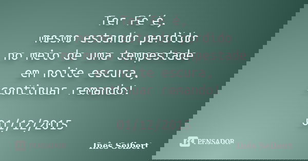 Ter Fé é, mesmo estando perdido no meio de uma tempestade em noite escura, continuar remando! 01/12/2015... Frase de Inês Seibert.