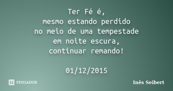 Ter Fé é, mesmo estando perdido no meio de uma tempestade em noite escura, continuar remando! 01/12/2015... Frase de Inês Seibert.