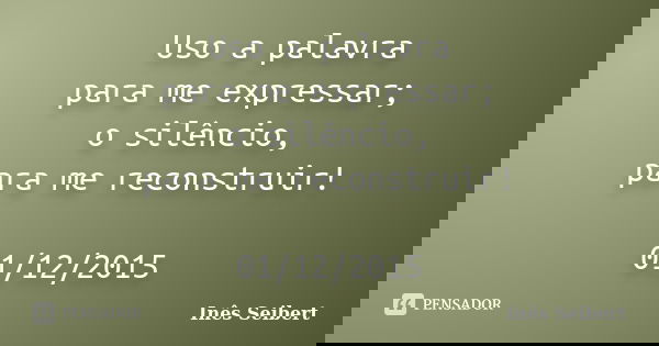 Uso a palavra para me expressar; o silêncio, para me reconstruir! 01/12/2015... Frase de Inês Seibert.