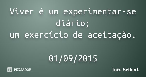 Viver é um experimentar-se diário; um exercício de aceitação. 01/09/2015... Frase de Inês Seibert.