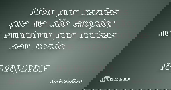 Vivo por razões que me dão emoção; me emociono por coisas sem razão. 05/09/2015... Frase de Inês Seibert.