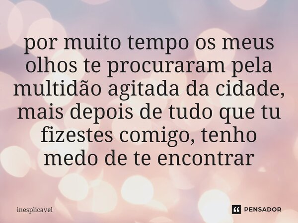 por muito tempo os meus olhos te procuraram pela multidão agitada da cidade, mais depois de tudo que tu fizestes comigo, tenho medo de te encontrar⁠... Frase de inesplicavel.