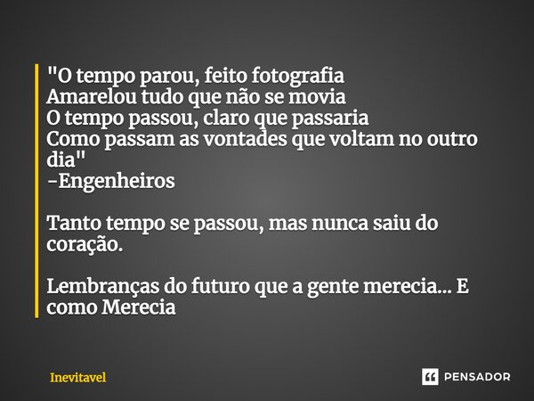 ⁠"O tempo parou, feito fotografia Amarelou tudo que não se movia O tempo passou, claro que passaria Como passam as vontades que voltam no outro dia" -... Frase de INEVITAVEL.