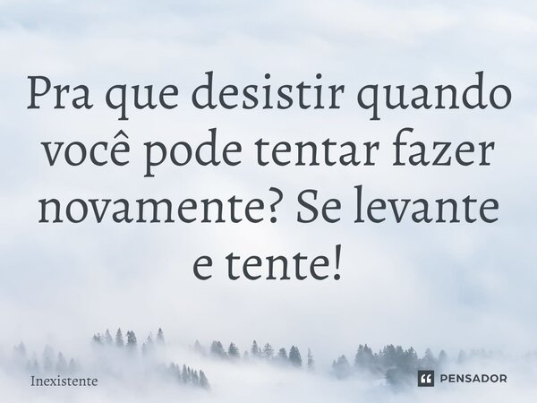 ⁠Pra que desistir quando você pode tentar fazer novamente? Se levante e tente!... Frase de Inexistente.