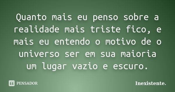 Quanto mais eu penso sobre a realidade mais triste fico, e mais eu entendo o motivo de o universo ser em sua maioria um lugar vazio e escuro.... Frase de Inexistente.