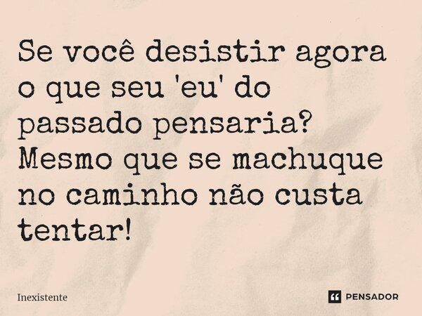 ⁠Se você desistir agora o que seu 'eu' do passado pensaria? Mesmo que se machuque no caminho não custa tentar!... Frase de Inexistente.
