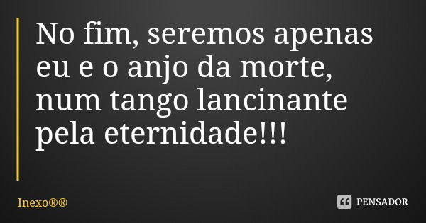 No fim, seremos apenas eu e o anjo da morte, num tango lancinante pela eternidade!!!... Frase de Inexo.