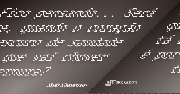 Fico pensando... Será que, quando o coração tá escuro de saudade é por que vai chover ternura?... Frase de Inêz Generoso.