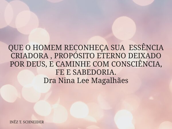 QUE O HOMEM RECONHEÇA SUA ESSÊNCIA CRIADORA , PROPÓSITO ETERNO DEIXADO POR DEUS, E CAMINHE COM CONSCIÊNCIA, FE E SABEDORIA. Dra Nina Lee Magalhães... Frase de INÊZ T. SCHNEIDER.