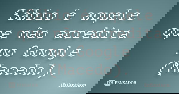 Sábio é aquele que não acredita no Google (Macedo).... Frase de Infantson.