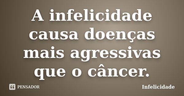 A infelicidade causa doenças mais agressivas que o câncer.... Frase de Infelicidade.