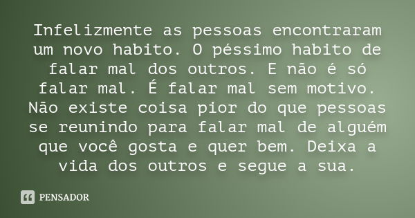 Infelizmente as pessoas encontraram um novo habito. O péssimo habito de falar mal dos outros. E não é só falar mal. É falar mal sem motivo. Não existe coisa pio