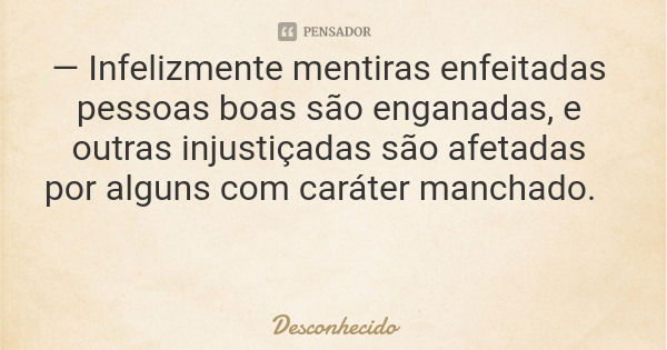 — Infelizmente mentiras enfeitadas pessoas boas são enganadas, e outras injustiçadas são afetadas por alguns com caráter manchado.