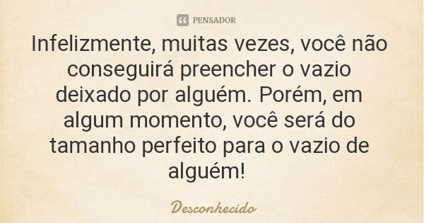 Infelizmente, muitas vezes, você não conseguirá preencher o vazio deixado por alguém. Porém, em algum momento, você será do tamanho perfeito para o vazio de alg