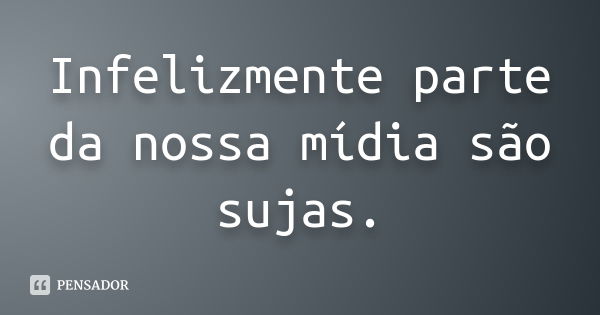 Infelizmente parte da nossa mídia são sujas.... Frase de Autor desconhecido.