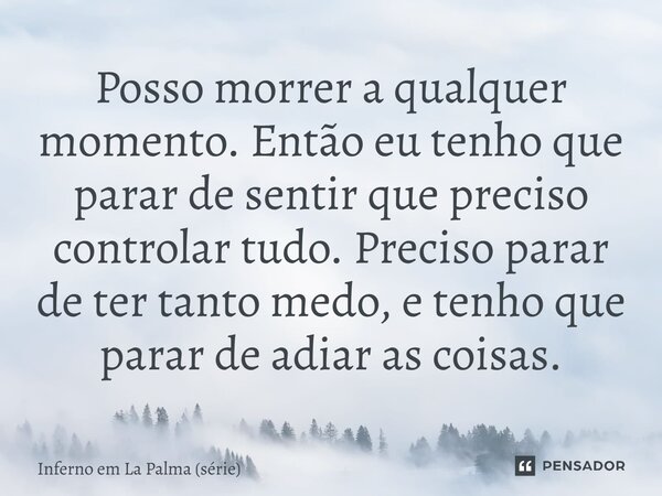 ⁠Posso morrer a qualquer momento. Então eu tenho que parar de sentir que preciso controlar tudo. Preciso parar de ter tanto medo, e tenho que parar de adiar as ... Frase de Inferno em La Palma (série).