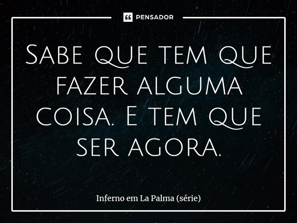 ⁠Sabe que tem que fazer alguma coisa. E tem que ser agora.... Frase de Inferno em La Palma (série).