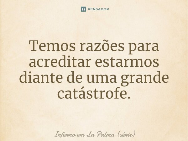 ⁠Temos razões para acreditar estarmos diante de uma grande catástrofe.... Frase de Inferno em La Palma (série).