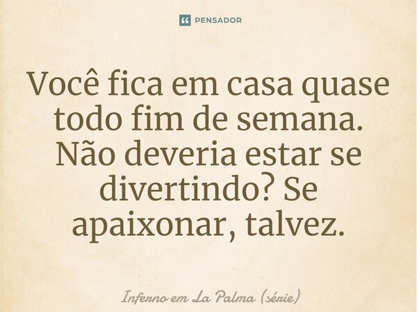 ⁠Você fica em casa quase todo fim de semana. Não deveria estar se divertindo? Se apaixonar, talvez.... Frase de Inferno em La Palma (série).