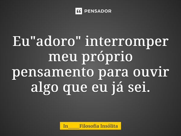 ⁠Eu "adoro" interromper meu próprio pensamento para ouvir algo que eu já sei.... Frase de In___Filosofia Insólita.