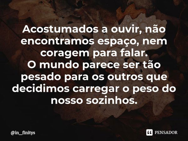 ⁠Acostumados a ouvir, não encontramos espaço, nem coragem para falar.
O mundo parece ser tão pesado para os outros que decidimos carregar o peso do nosso sozinh... Frase de in_finitys.