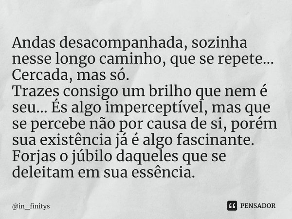 ⁠Andas desacompanhada, sozinha nesse longo caminho, que se repete...
Cercada, mas só.
Trazes consigo um brilho que nem é seu... És algo imperceptível, mas que s... Frase de in_finitys.