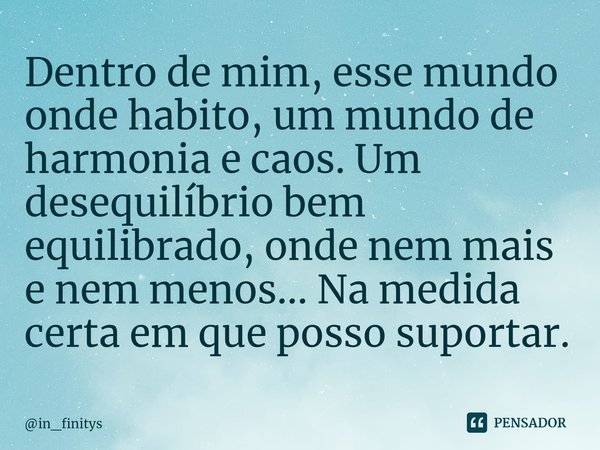 ⁠Dentro de mim, esse mundo onde habito, um mundo de harmonia e caos. Um desequilíbrio bem equilibrado, onde nem mais e nem menos... Na medida certa em que posso... Frase de in_finitys.