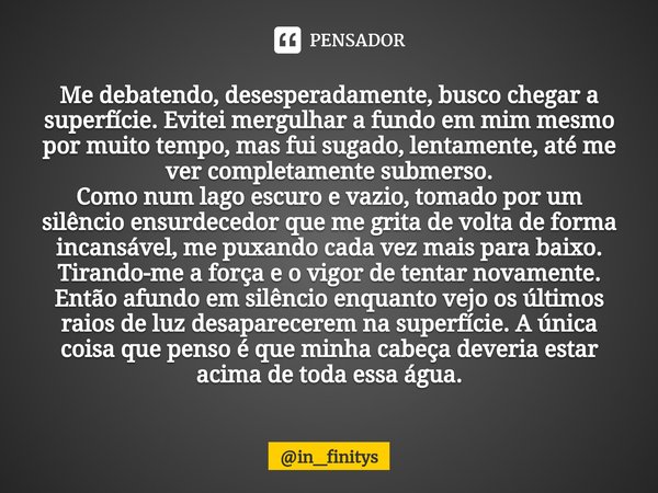 ⁠Me debatendo, desesperadamente, busco chegar a superfície. Evitei mergulhar a fundo em mim mesmo por muito tempo, mas fui sugado, lentamente, até me ver comple... Frase de in_finitys.